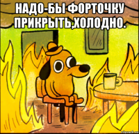 надо-бы форточку прикрыть,холодно. 