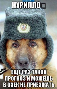 нурилло！ еще раз такой прогноз и можешь в озек не приезжать