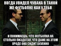 когда увидел чувака в такой же футболке как у тебя и понимаешь, что футболка на столько пиздатая, что даже на этом уроде она сидит ахуенно
