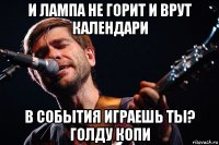 и лампа не горит и врут календари в события играешь ты? голду копи