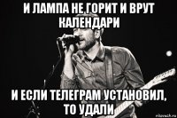 и лампа не горит и врут календари и если телеграм установил, то удали
