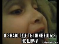  я знаю где ты живешь я не шучу