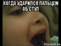 когда ударился пальцем об стул 