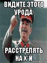 видите этого урода расстрелять на х*й