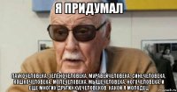 я придумал паукочеловека, зелёночеловека, муравейчеловека, синечеловека, кошкочеловека, молечеловека, мышечеловека, ногочеловека, и еще многих других хуечеловеков. какой я молодец
