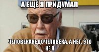 а ещё я придумал человеканедочеловека, а нет, это не я