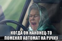  когда он наконец-то поменял автомат на ручку