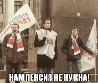  нам пенсия не нужна!