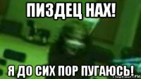 пиздец нах! я до сих пор пугаюсь!