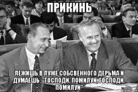 прикинь лежишь в луже собсвенного дерьма и думаешь: "господи, помилуй, господи, помилуй"