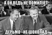 а он ведь не помилует дерьмо - не шоколад