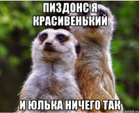 пиздонс я красивенький и юлька ничего так