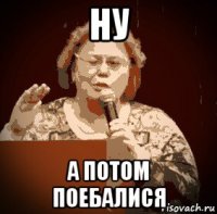 ну а потом поебалися