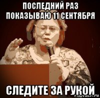 последний раз показываю 11 сентября следите за рукой