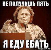 не получишь пять я еду ебать