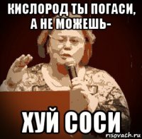 кислород ты погаси, а не можешь- хуй соси