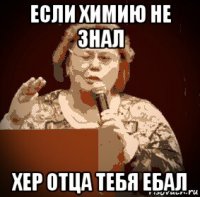 если химию не знал хер отца тебя ебал