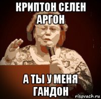 криптон селен аргон а ты у меня гандон