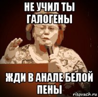 не учил ты галогены жди в анале белой пены