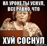 на уроке ты уснул, все равно, что хуй соснул