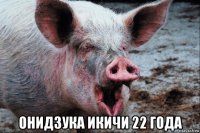  онидзука икичи 22 года