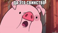 да это свинство 