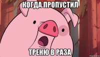 когда пропустил треню в раза