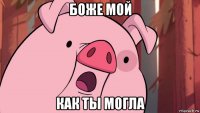 боже мой как ты могла