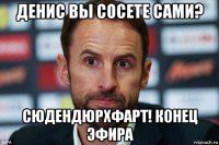 денис вы сосете сами? сюдендюрхфарт! конец эфира