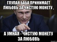 глупая баба принимает любовь за чистую монету , а умная - чистую монету за любовь