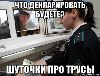 что декларировать будете? шуточки про трусы