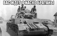 вас ждет фиаско братаны 