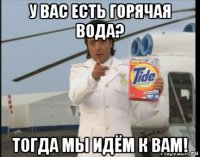 у ваc есть горячая вода? тогда мы идём к вам!