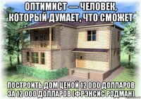 оптимист — человек, который думает, что сможет построить дом ценой 12 000 долларов за 12 000 долларов (фрэнсис родман)