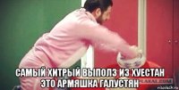  самый хитрый выполз из хуестан это армяшка галустян