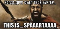 когда друг съел твой бургер... this is... spaaartaaaa
