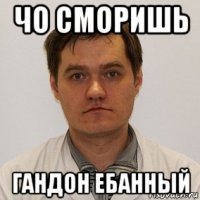 чо сморишь гандон ебанный