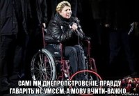  самі ми днепропєтровскіе, правду гаваріть нє умєєм, а мову вчити-важко...