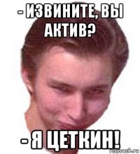 - извините, вы актив? - я цеткин!