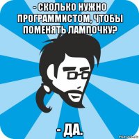 - сколько нужно программистом, чтобы поменять лампочку? - да.