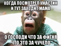 когда посмотрел ужастик и тут заходит мама о господи что за фигня что это за чучело