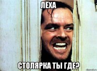 лёха столярка ты где?