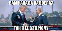 вам канада надоела? так я её вздрючу