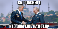 вы скажите кто вам еще надоел?