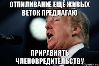 отпиливание ещё живых веток предлагаю приравнять членовредительству