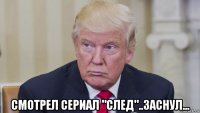  смотрел сериал "след"..заснул...