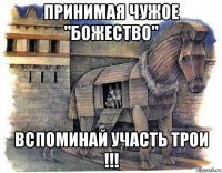 принимая чужое "божество" вспоминай участь трои !!!