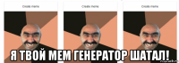  я твой мем генератор шатал!
