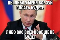 вы либо у меня все хуй сосать будете либо вас всех вообще не будет