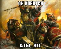 он ипептся а ты - нет